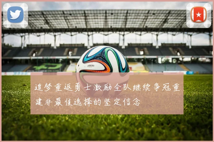 追梦重返勇士激励全队继续争冠重建非最佳选择的坚定信念