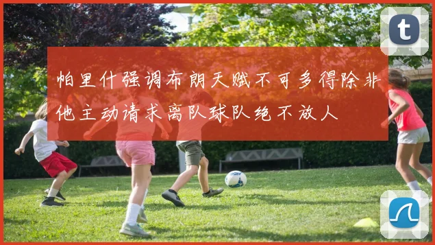 帕里什强调布朗天赋不可多得除非他主动请求离队球队绝不放人