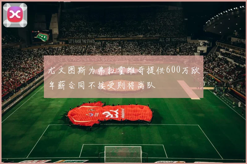 尤文图斯为弗拉霍维奇提供600万欧年薪合同不接受则将离队