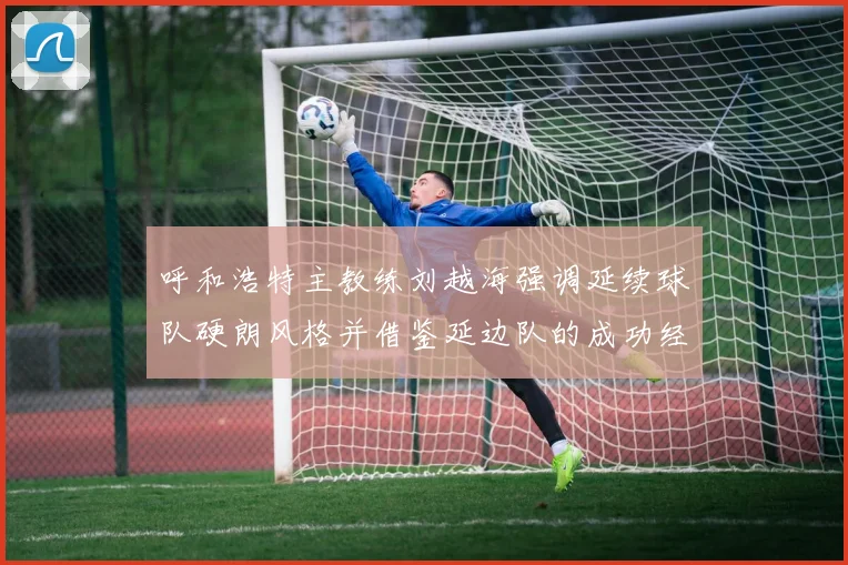 呼和浩特主教练刘越海强调延续球队硬朗风格并借鉴延边队的成功经验