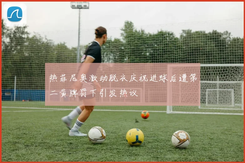 热菲尼奥激动脱衣庆祝进球后遭第二黄牌罚下引发热议