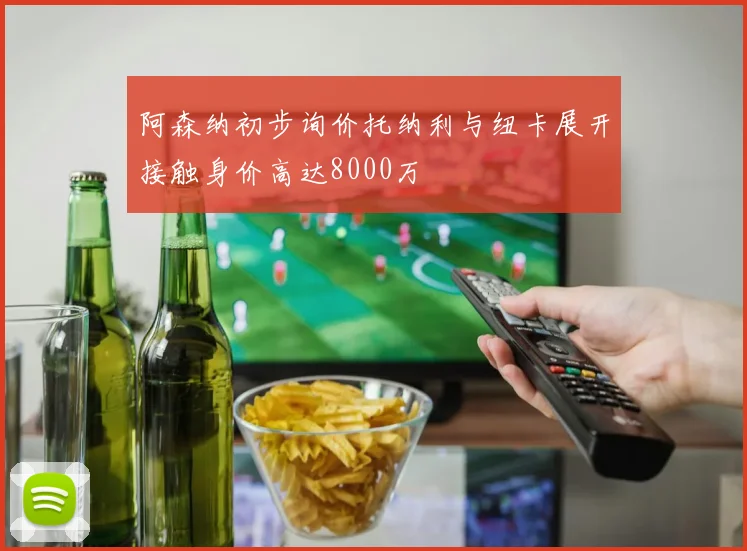 阿森纳初步询价托纳利与纽卡展开接触身价高达8000万