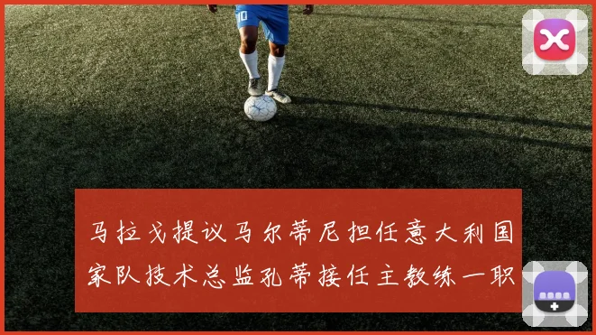 马拉戈提议马尔蒂尼担任意大利国家队技术总监孔蒂接任主教练一职