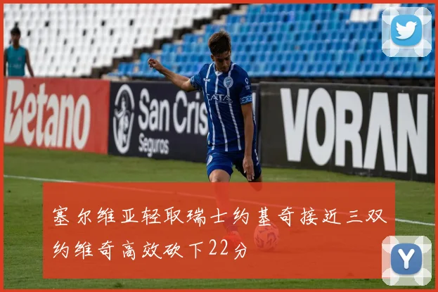 塞尔维亚轻取瑞士约基奇接近三双约维奇高效砍下22分