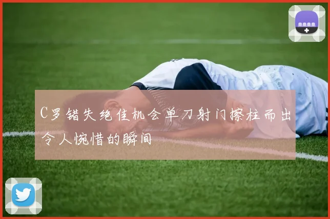 C罗错失绝佳机会单刀射门擦柱而出令人惋惜的瞬间