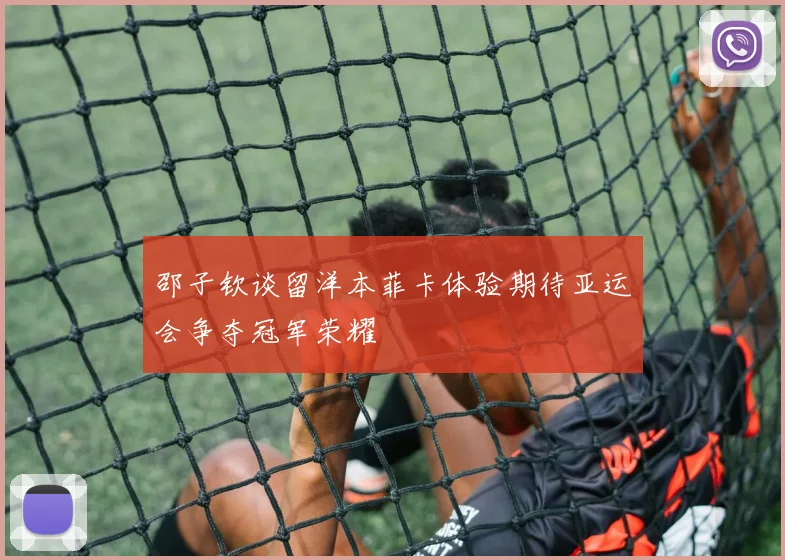 邵子钦谈留洋本菲卡体验期待亚运会争夺冠军荣耀